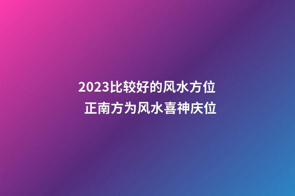 2023比较好的风水方位  正南方为风水喜神庆位